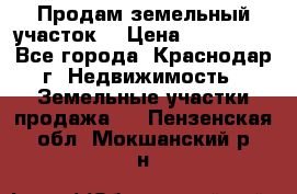 Продам земельный участок  › Цена ­ 570 000 - Все города, Краснодар г. Недвижимость » Земельные участки продажа   . Пензенская обл.,Мокшанский р-н